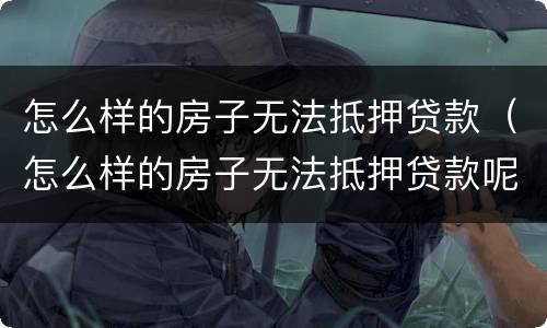 怎么样的房子无法抵押贷款（怎么样的房子无法抵押贷款呢）