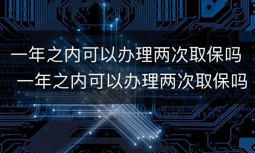 一年之内可以办理两次取保吗 一年之内可以办理两次取保吗要多久