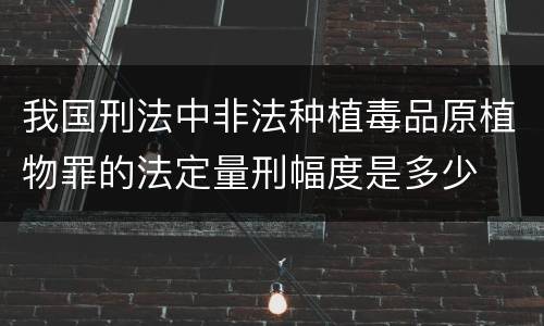 我国刑法中非法种植毒品原植物罪的法定量刑幅度是多少