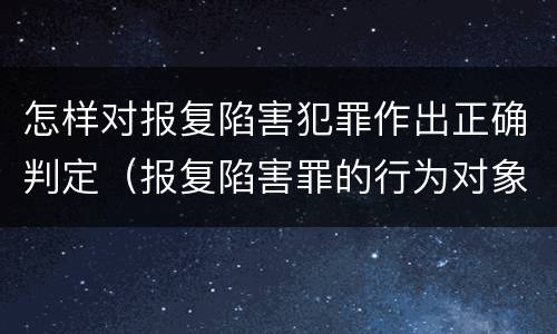 怎样对报复陷害犯罪作出正确判定（报复陷害罪的行为对象包括哪些人?）