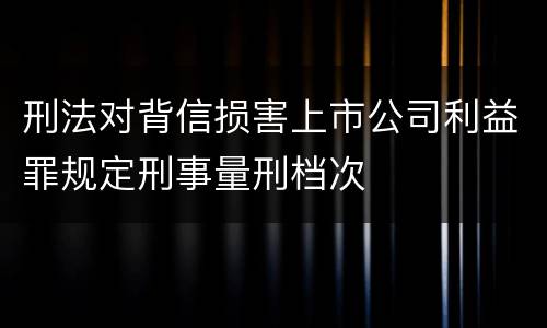 刑法对背信损害上市公司利益罪规定刑事量刑档次