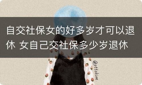 自交社保女的好多岁才可以退休 女自己交社保多少岁退休