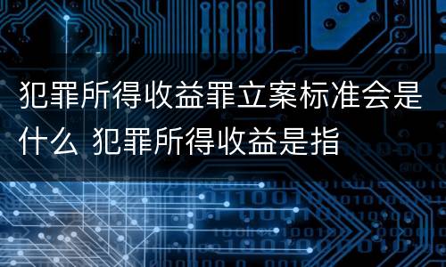 犯罪所得收益罪立案标准会是什么 犯罪所得收益是指