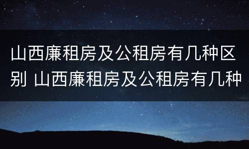 山西廉租房及公租房有几种区别 山西廉租房及公租房有几种区别图片