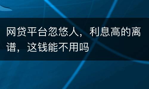 网贷平台忽悠人，利息高的离谱，这钱能不用吗