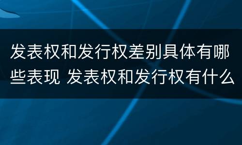 发表权和发行权差别具体有哪些表现 发表权和发行权有什么区别