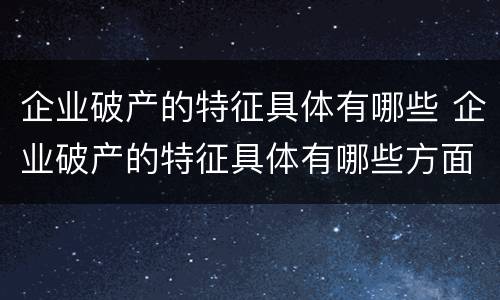 企业破产的特征具体有哪些 企业破产的特征具体有哪些方面