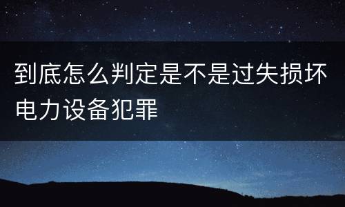 到底怎么判定是不是过失损坏电力设备犯罪
