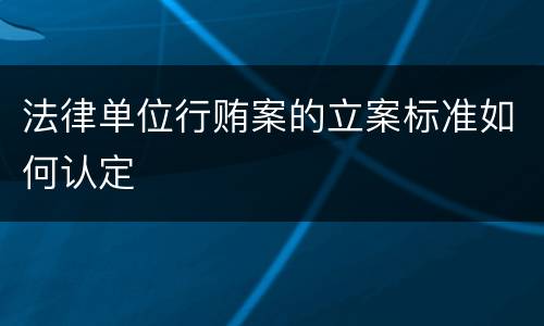 法律单位行贿案的立案标准如何认定