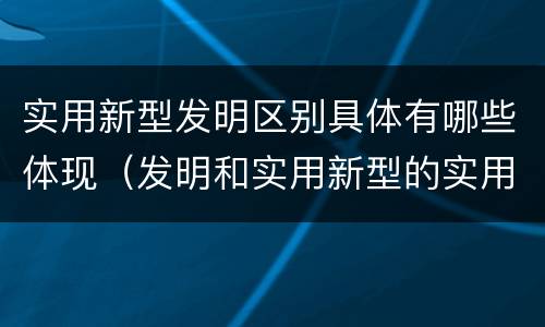 实用新型发明区别具体有哪些体现（发明和实用新型的实用性）