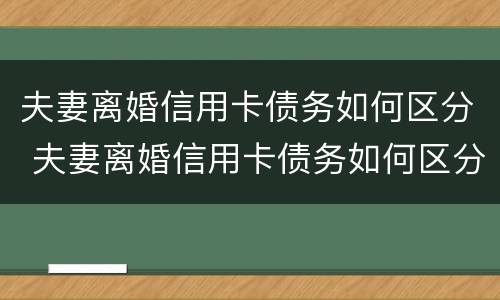 夫妻离婚信用卡债务如何区分 夫妻离婚信用卡债务如何区分财产