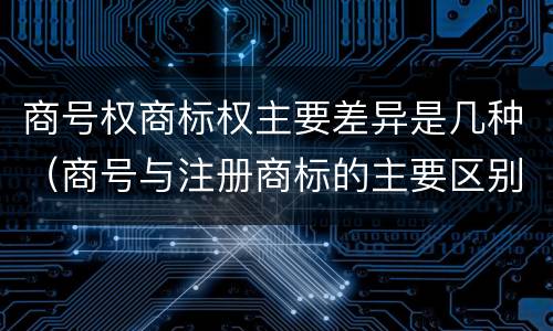 商号权商标权主要差异是几种（商号与注册商标的主要区别有）