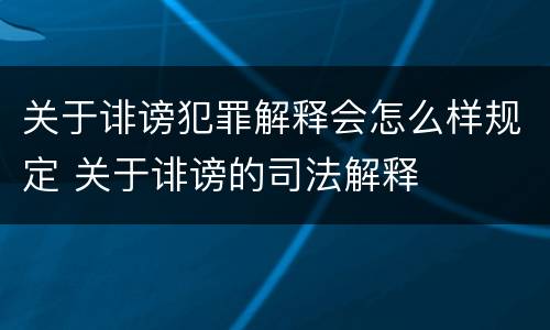 关于诽谤犯罪解释会怎么样规定 关于诽谤的司法解释