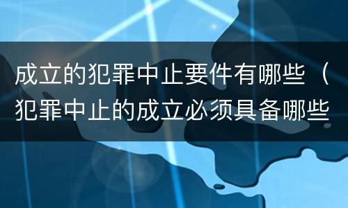 成立的犯罪中止要件有哪些（犯罪中止的成立必须具备哪些条件?）