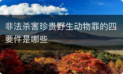 非法杀害珍贵野生动物罪的四要件是哪些