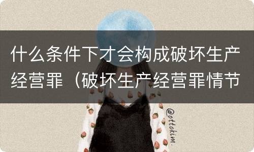 什么条件下才会构成破坏生产经营罪（破坏生产经营罪情节严重的情形）