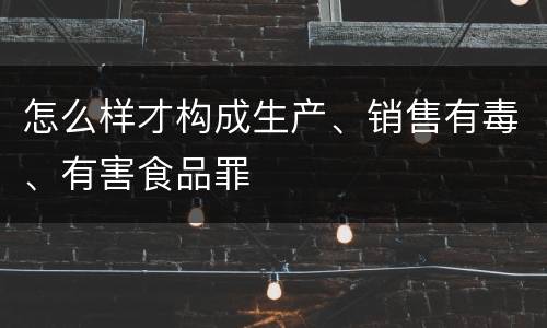 怎么样才构成生产、销售有毒、有害食品罪
