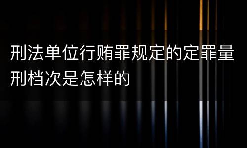 刑法单位行贿罪规定的定罪量刑档次是怎样的