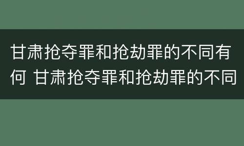 甘肃抢夺罪和抢劫罪的不同有何 甘肃抢夺罪和抢劫罪的不同有何特征