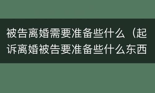 被告离婚需要准备些什么（起诉离婚被告要准备些什么东西）