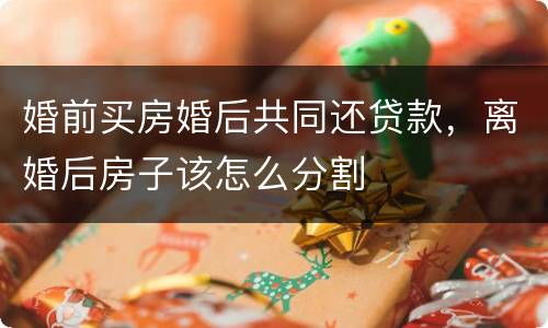 婚前买房婚后共同还贷款，离婚后房子该怎么分割