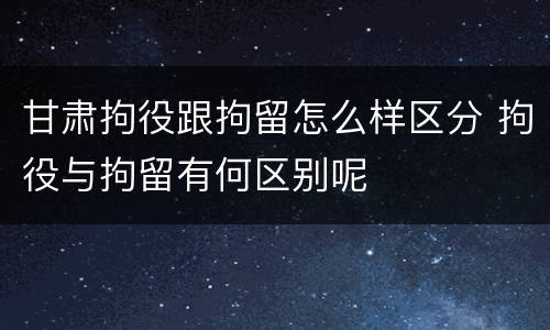 甘肃拘役跟拘留怎么样区分 拘役与拘留有何区别呢