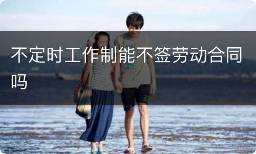 不定时工作制能不签劳动合同吗