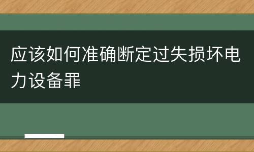 应该如何准确断定过失损坏电力设备罪