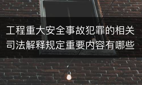 工程重大安全事故犯罪的相关司法解释规定重要内容有哪些