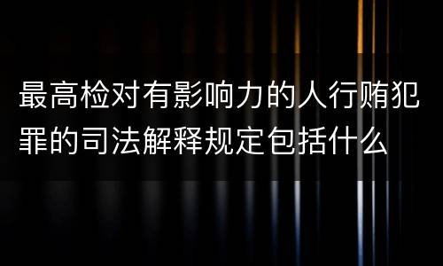 最高检对有影响力的人行贿犯罪的司法解释规定包括什么