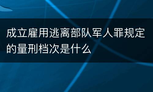 成立雇用逃离部队军人罪规定的量刑档次是什么