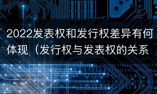 2022发表权和发行权差异有何体现（发行权与发表权的关系）
