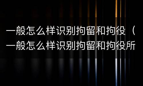 一般怎么样识别拘留和拘役（一般怎么样识别拘留和拘役所）