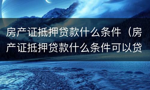 房产证抵押贷款什么条件（房产证抵押贷款什么条件可以贷款）