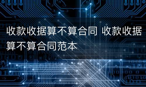 收款收据算不算合同 收款收据算不算合同范本