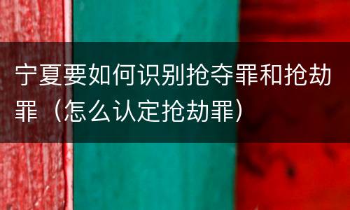 宁夏要如何识别抢夺罪和抢劫罪（怎么认定抢劫罪）
