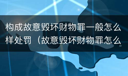 构成故意毁坏财物罪一般怎么样处罚（故意毁坏财物罪怎么定罪）