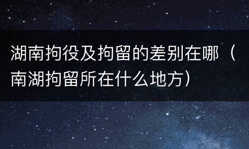 湖南拘役及拘留的差别在哪（南湖拘留所在什么地方）
