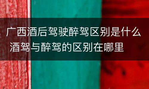 广西酒后驾驶醉驾区别是什么 酒驾与醉驾的区别在哪里