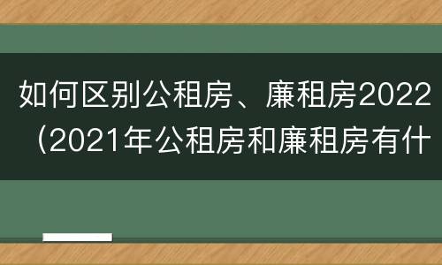 如何区别公租房、廉租房2022（2021年公租房和廉租房有什么区别）