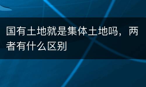 国有土地就是集体土地吗，两者有什么区别