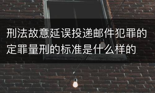 刑法故意延误投递邮件犯罪的定罪量刑的标准是什么样的