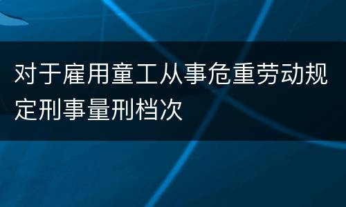 对于雇用童工从事危重劳动规定刑事量刑档次