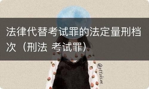 法律代替考试罪的法定量刑档次（刑法 考试罪）