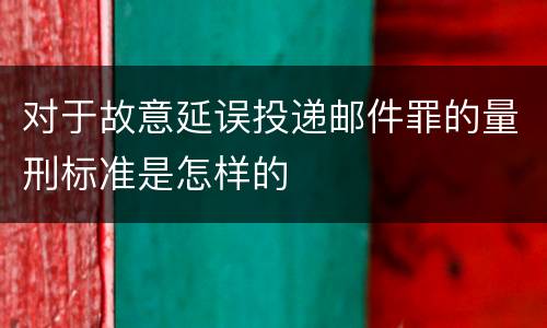 对于故意延误投递邮件罪的量刑标准是怎样的