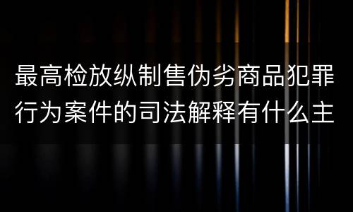 最高检放纵制售伪劣商品犯罪行为案件的司法解释有什么主要规定