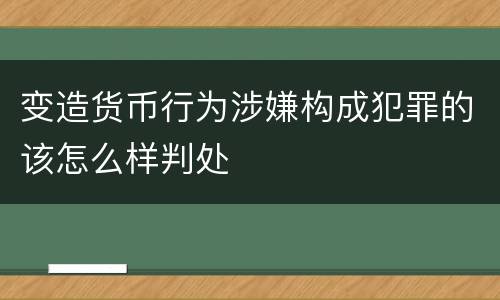 变造货币行为涉嫌构成犯罪的该怎么样判处