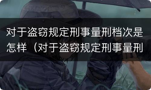 对于盗窃规定刑事量刑档次是怎样（对于盗窃规定刑事量刑档次是怎样判定的）