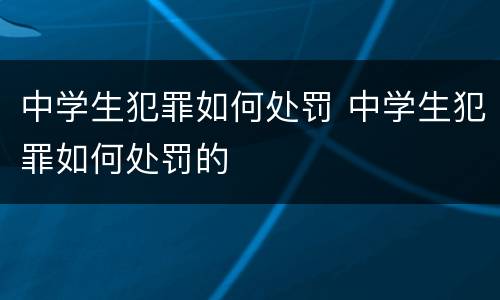 中学生犯罪如何处罚 中学生犯罪如何处罚的