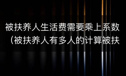 被扶养人生活费需要乘上系数（被扶养人有多人的计算被扶养人生活费）